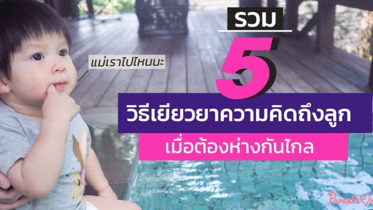 รวม 5 วิธีเยียวยาความคิดถึงลูก เมื่อต้องห่างกันไกล